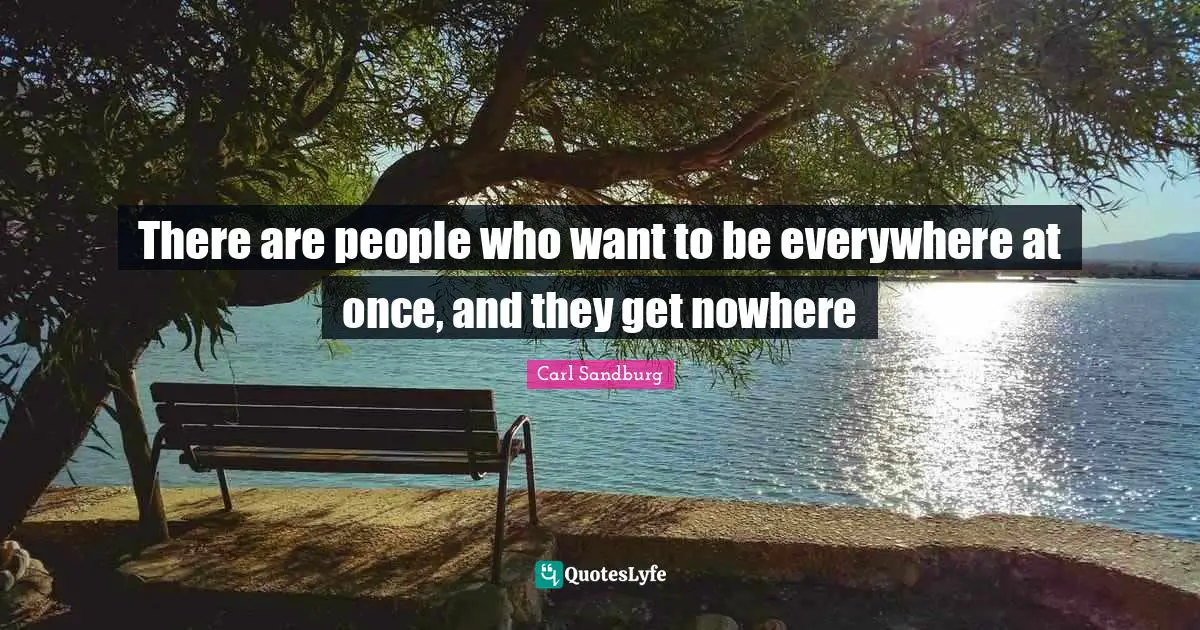 There are people who want to be everywhere at once, and they get nowhere