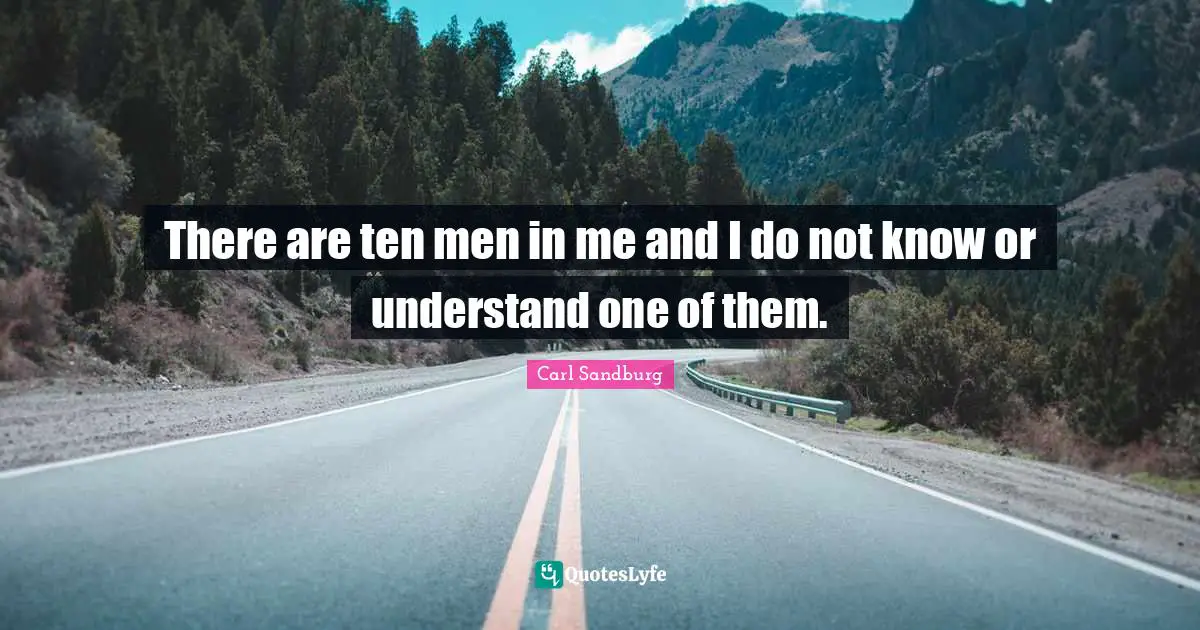 There are ten men in me and I do not know or understand one of them.