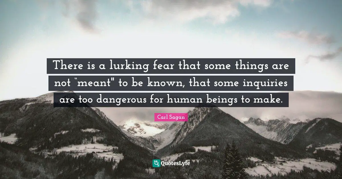 There is a lurking fear that some things are not “meant" to be known, that some inquiries are too dangerous for human beings to make.
