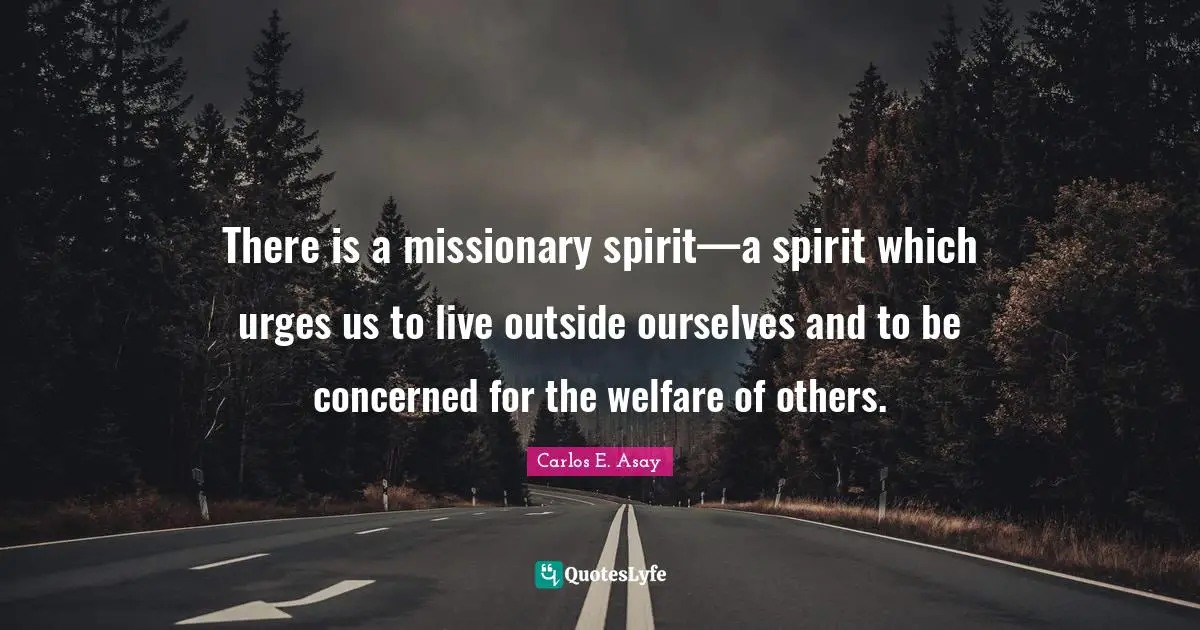 There is a missionary spirit—a spirit which urges us to live outside ourselves and to be concerned for the welfare of others.