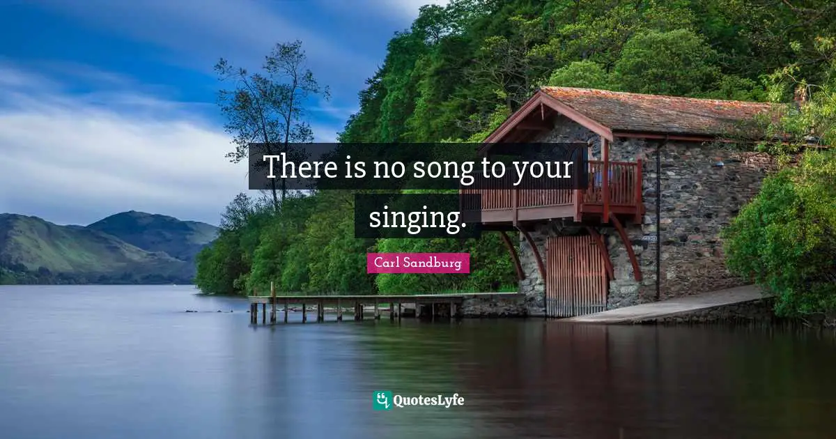 There is no song to your singing.