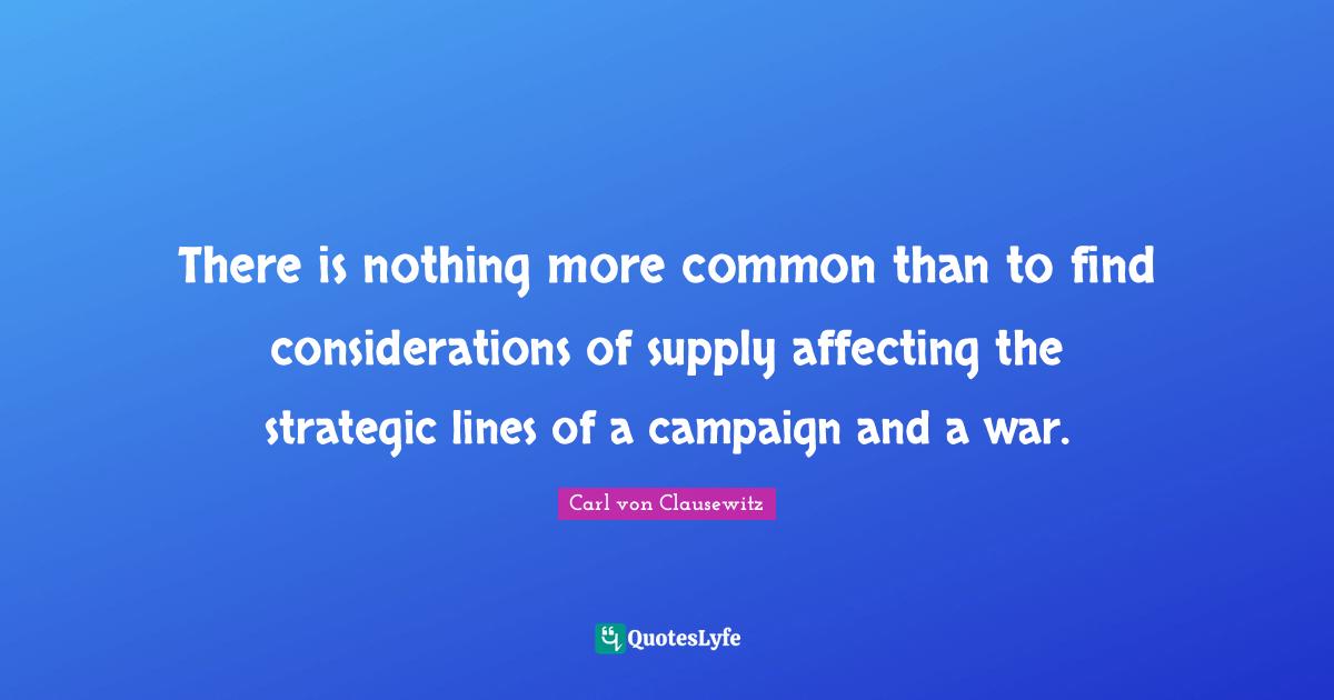 Strategic Quotes: "There is nothing more common than to find considerations of supply affecting the strategic lines of a campaign and a war."