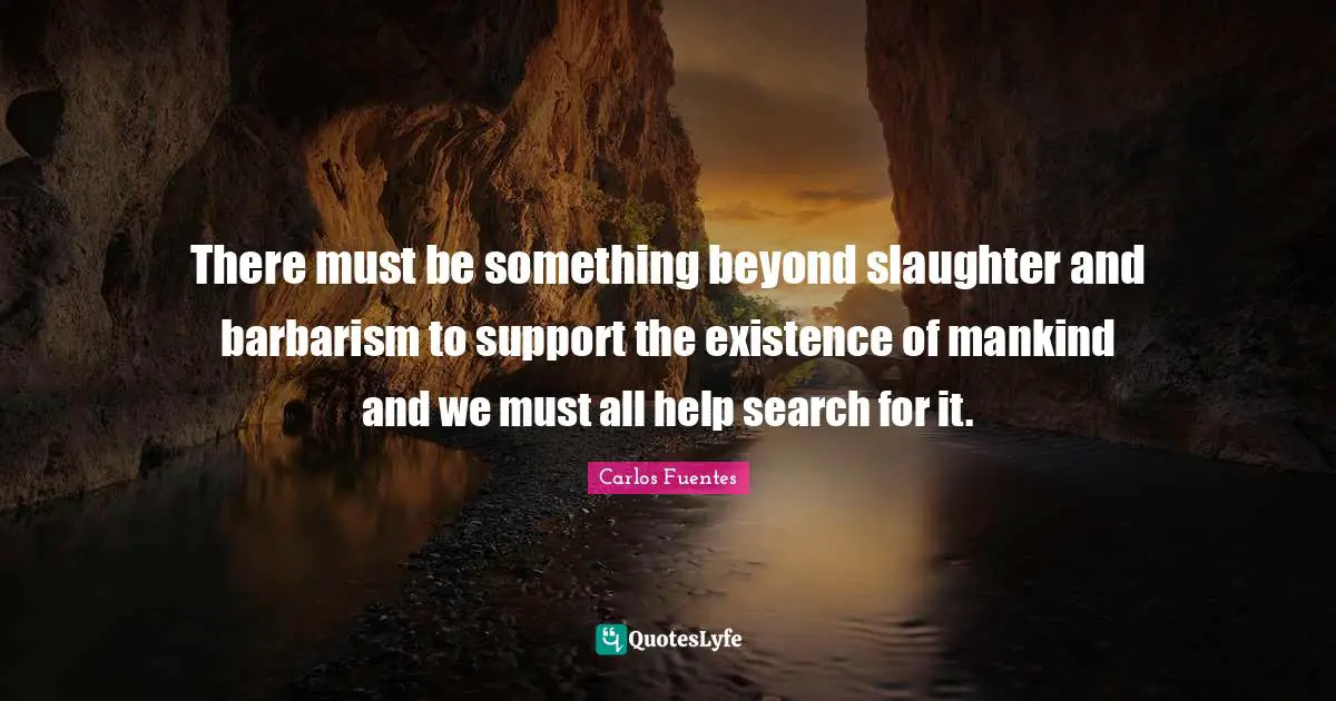 Slaughter Quotes: "There must be something beyond slaughter and barbarism to support the existence of mankind and we must all help search for it."