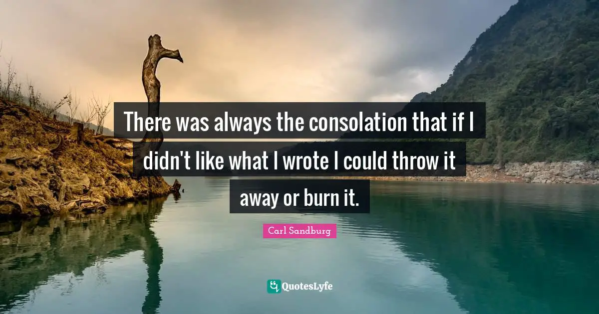 There was always the consolation that if I didn't like what I wrote I could throw it away or burn it.