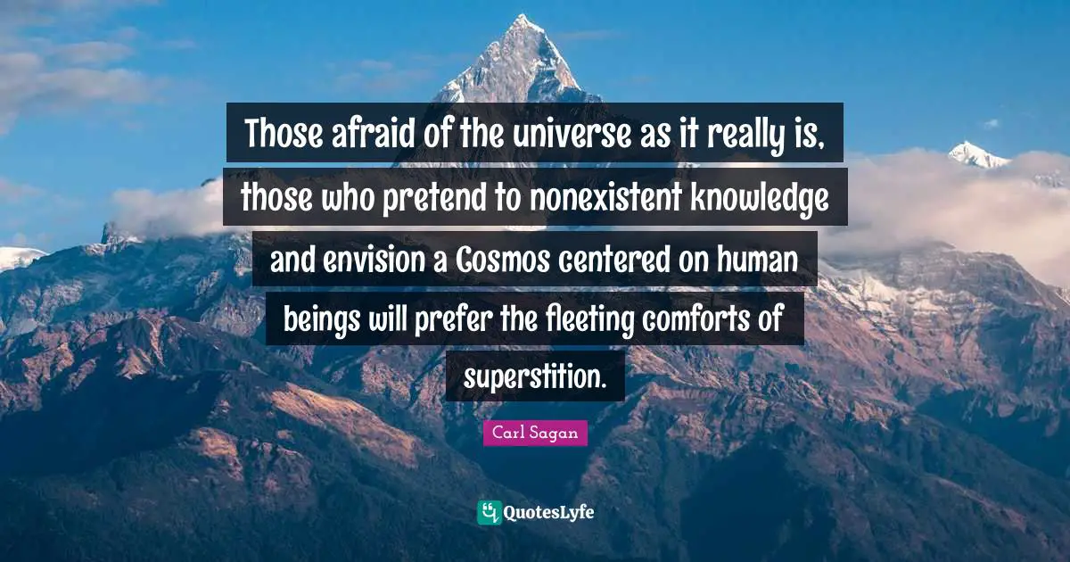 Those afraid of the universe as it really is, those who pretend to nonexistent knowledge and envision a Cosmos centered on human beings will prefer the fleeting comforts of superstition.