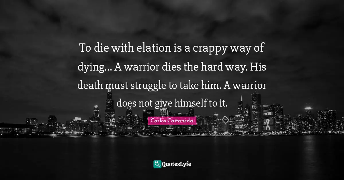 Hard Way Quotes: "To die with elation is a crappy way of dying... A warrior dies the hard way. His death must struggle to take him. A warrior does not give himself to it."