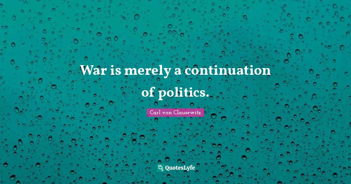 War is merely a continuation of politics.