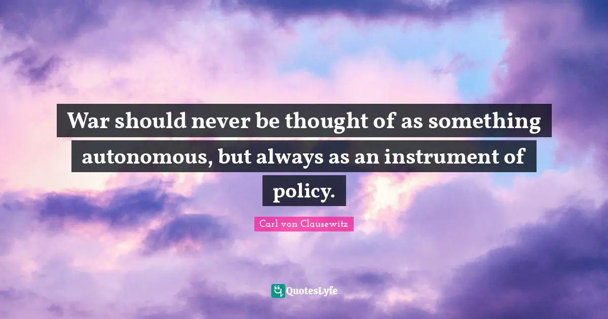 War should never be thought of as something autonomous, but always as an instrument of policy.
