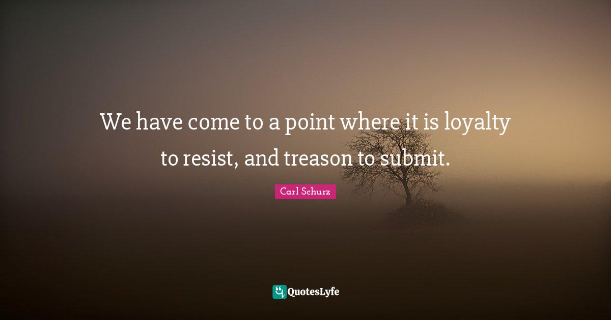 Treason Quotes: "We have come to a point where it is loyalty to resist, and treason to submit."