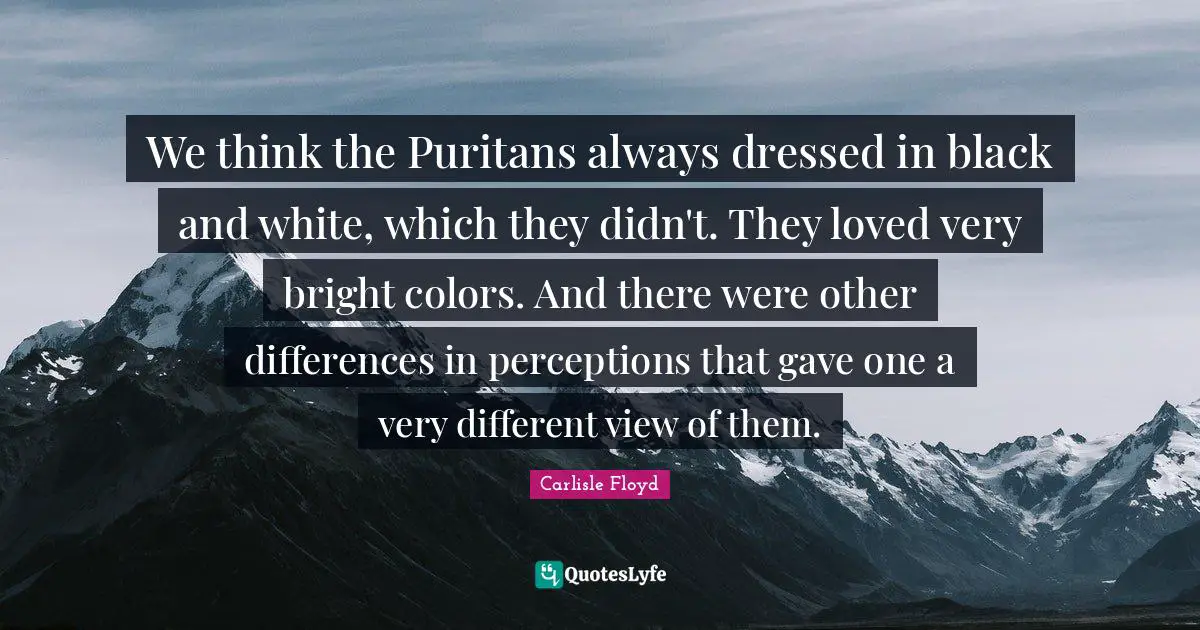 We think the Puritans always dressed in black and white, which they didn't. They loved very bright colors. And there were other differences in perceptions that gave one a very different view of them.