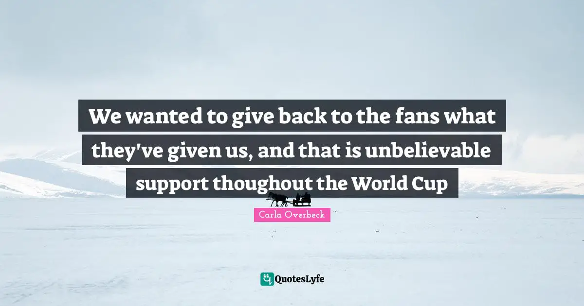 We wanted to give back to the fans what they've given us, and that is unbelievable support thoughout the World Cup
