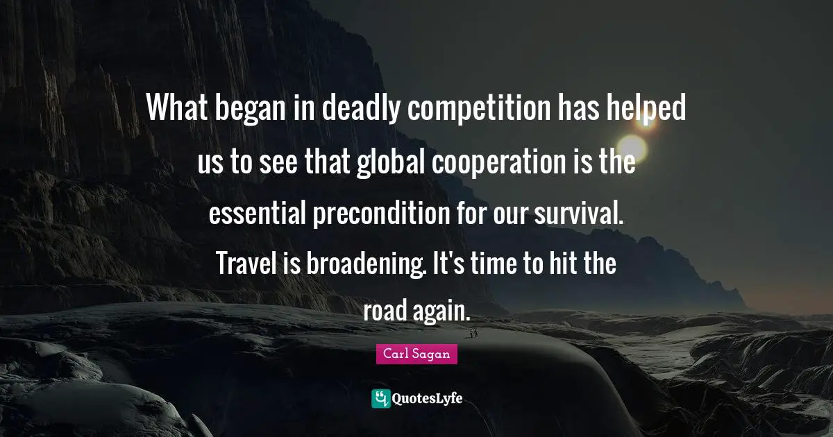 What began in deadly competition has helped us to see that global cooperation is the essential precondition for our survival. Travel is broadening. It's time to hit the road again.