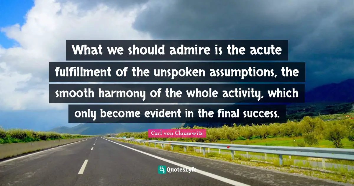 What we should admire is the acute fulfillment of the unspoken assumptions, the smooth harmony of the whole activity, which only become evident in the final success.