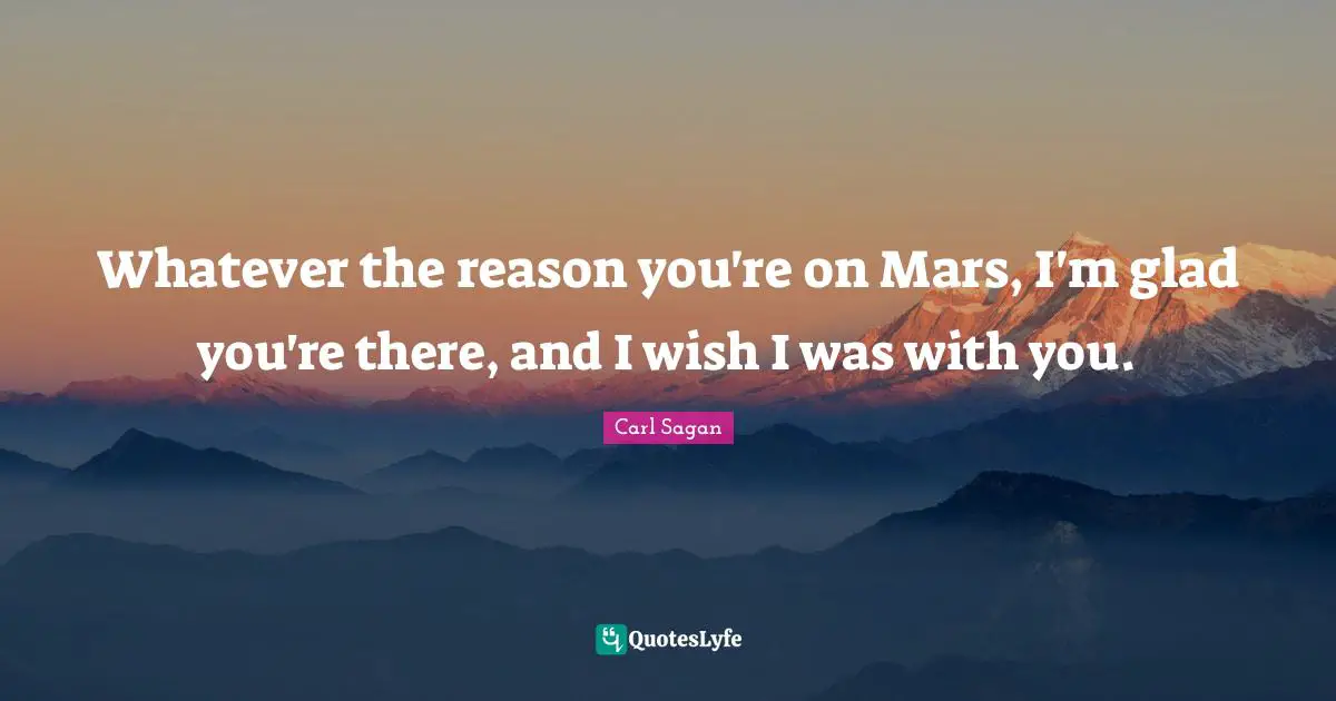 Whatever the reason you're on Mars, I'm glad you're there, and I wish I was with you.