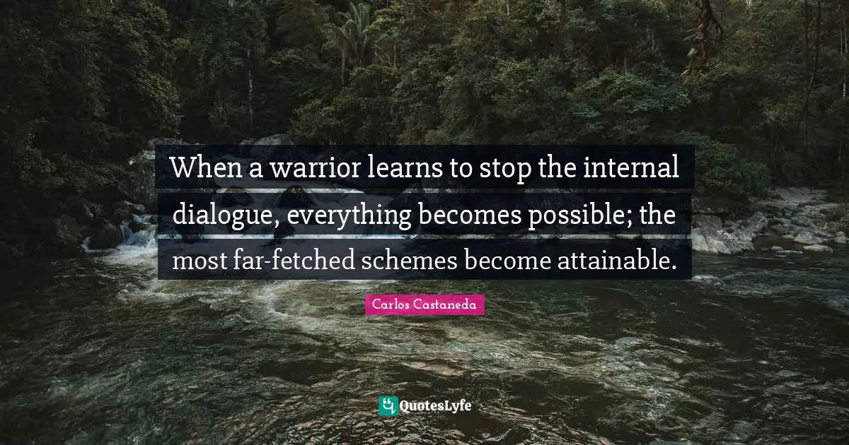 When a warrior learns to stop the internal dialogue, everything becomes possible; the most far-fetched schemes become attainable.