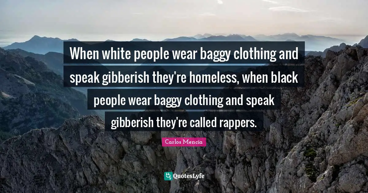 When white people wear baggy clothing and speak gibberish they're homeless, when black people wear baggy clothing and speak gibberish they're called rappers.