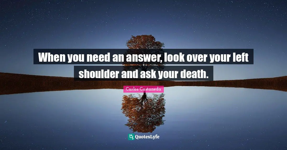 Over You Quotes: "When you need an answer, look over your left shoulder and ask your death."