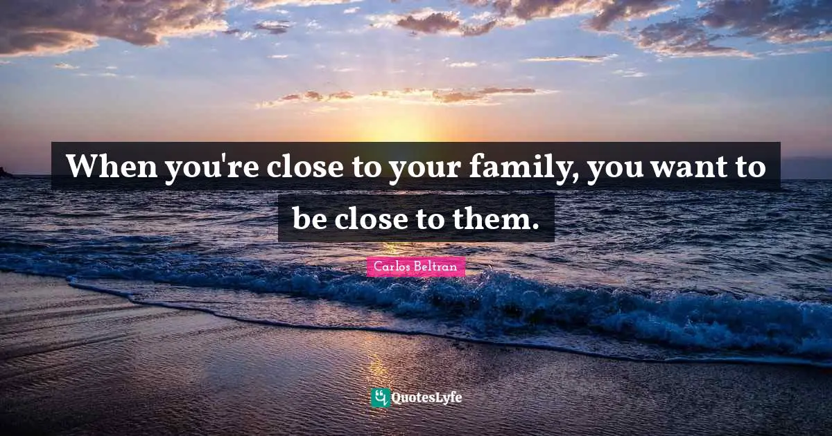 When you're close to your family, you want to be close to them.