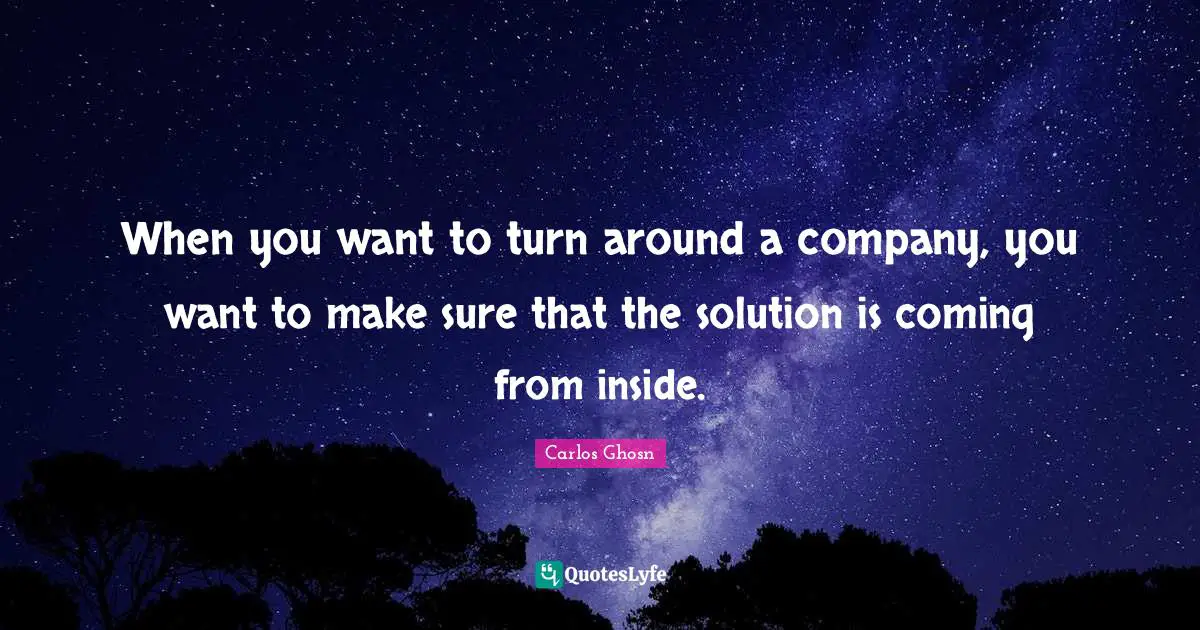When you want to turn around a company, you want to make sure that the solution is coming from inside.