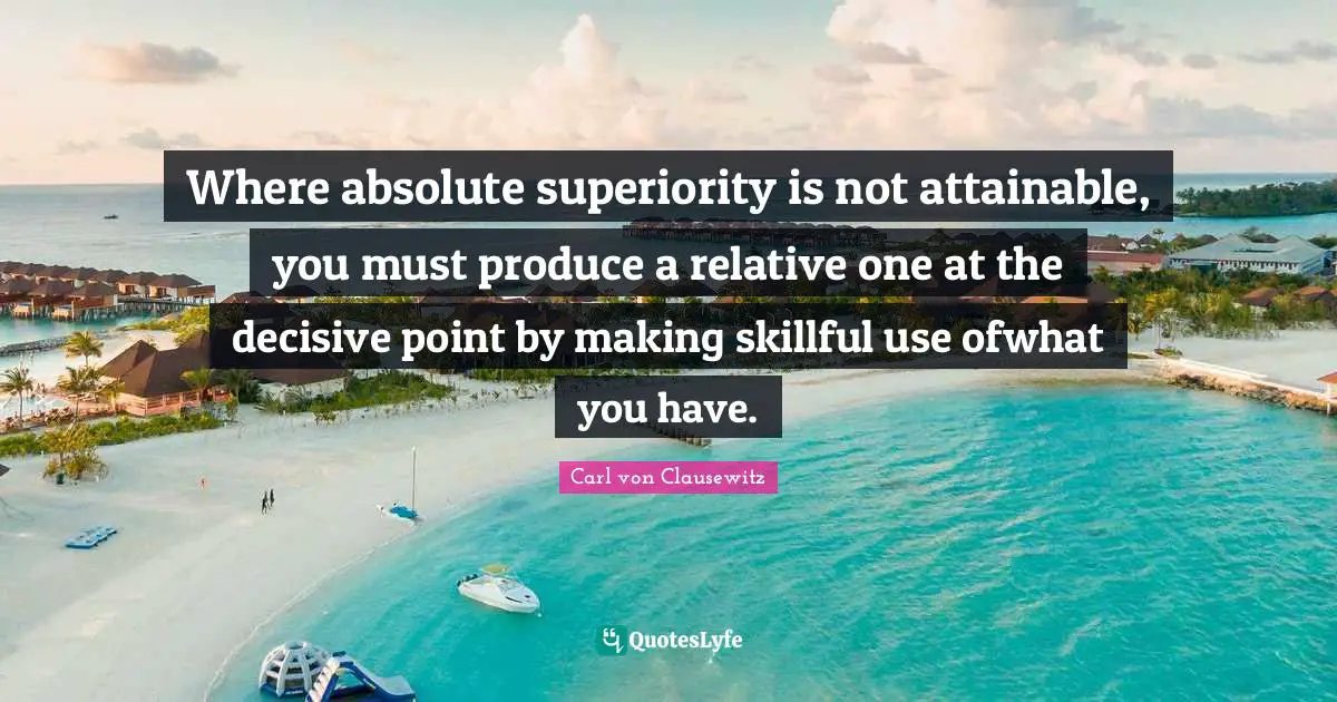 Where absolute superiority is not attainable, you must produce a relative one at the decisive point by making skillful use ofwhat you have.