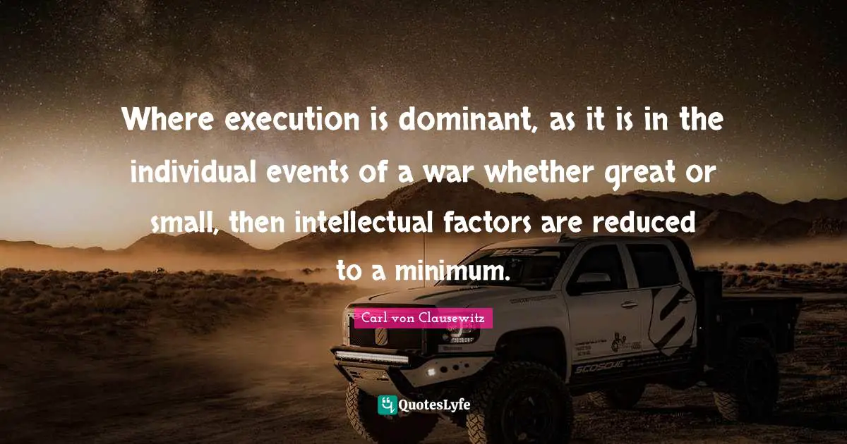 Where execution is dominant, as it is in the individual events of a war whether great or small, then intellectual factors are reduced to a minimum.
