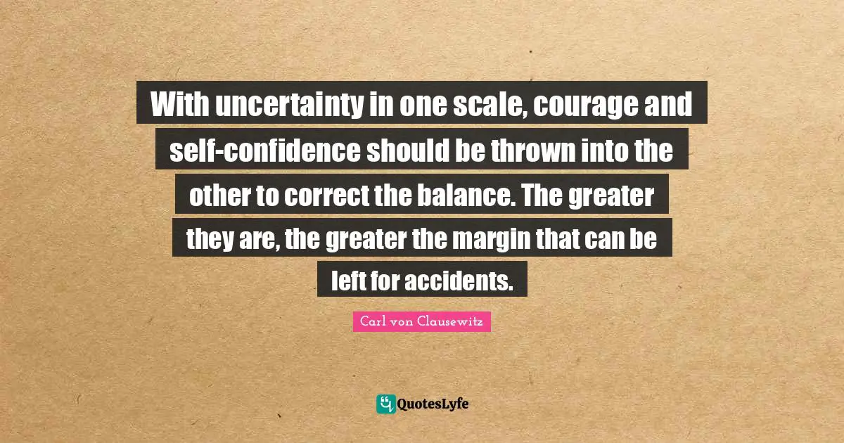 Accidents Quotes: "With uncertainty in one scale, courage and self-confidence should be thrown into the other to correct the balance. The greater they are, the greater the margin that can be left for accidents."