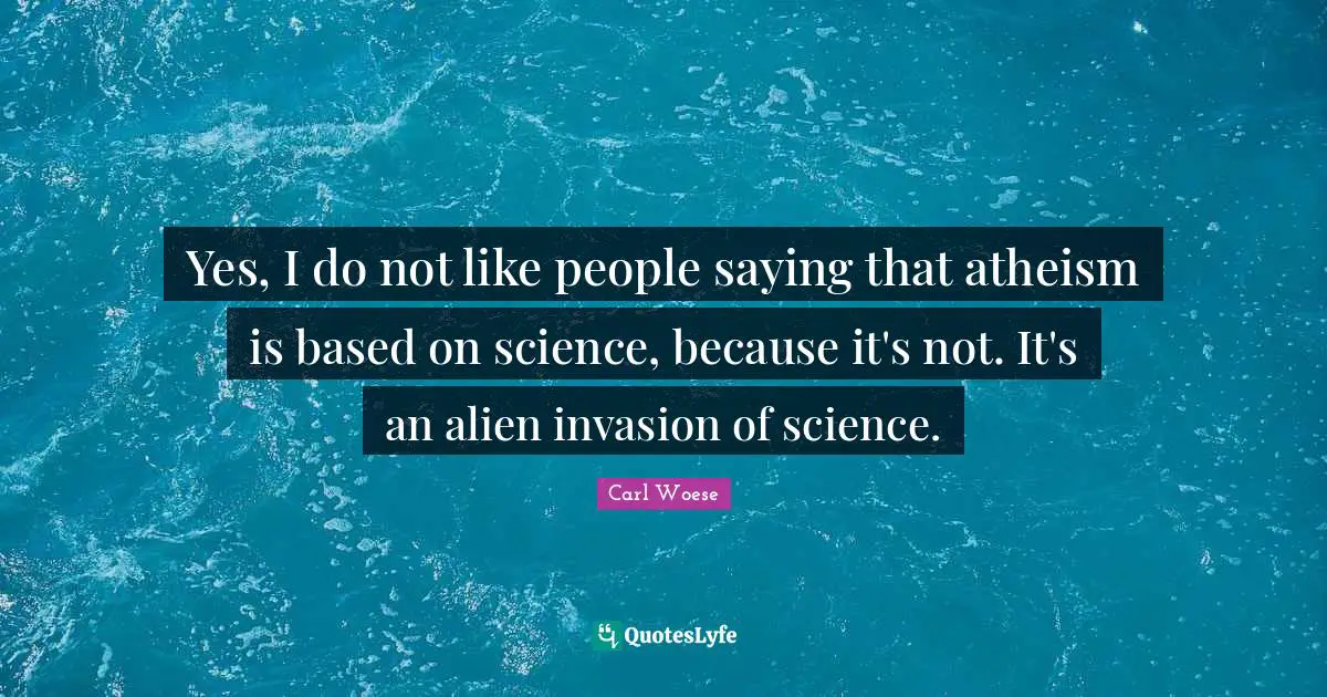 Yes, I do not like people saying that atheism is based on science, because it's not. It's an alien invasion of science.