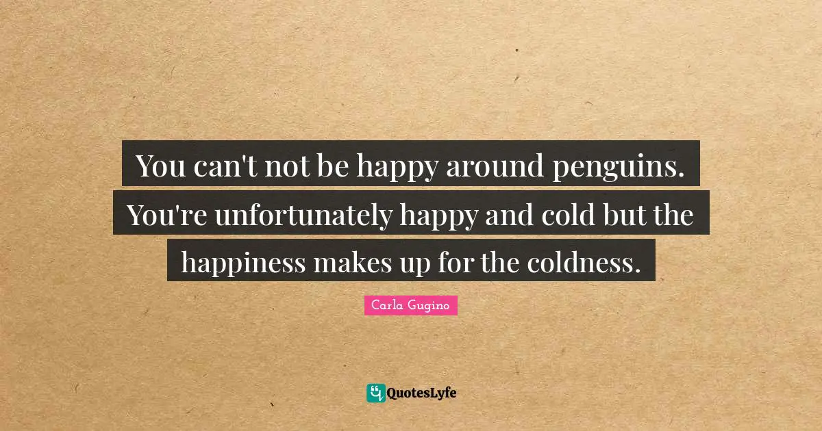 You can't not be happy around penguins. You're unfortunately happy and cold but the happiness makes up for the coldness.