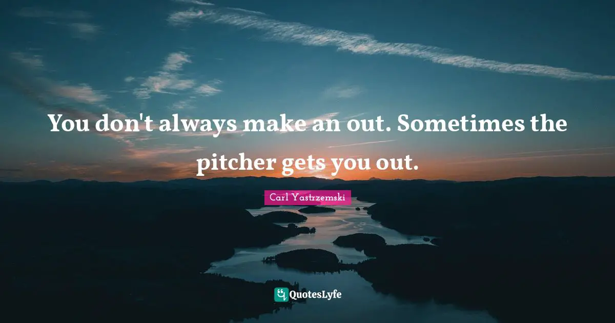 You don't always make an out. Sometimes the pitcher gets you out.