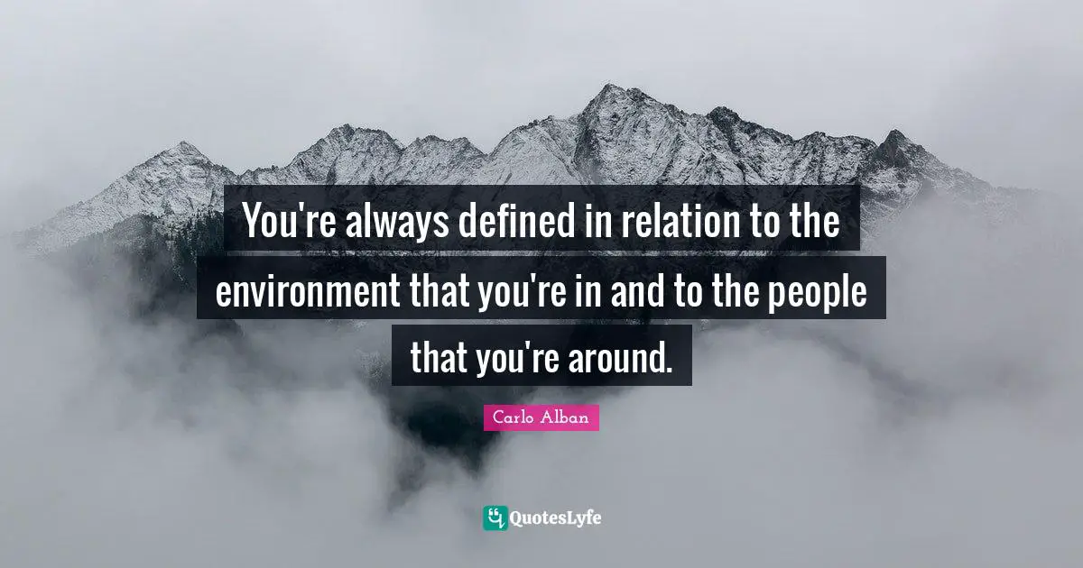 You're always defined in relation to the environment that you're in and to the people that you're around.