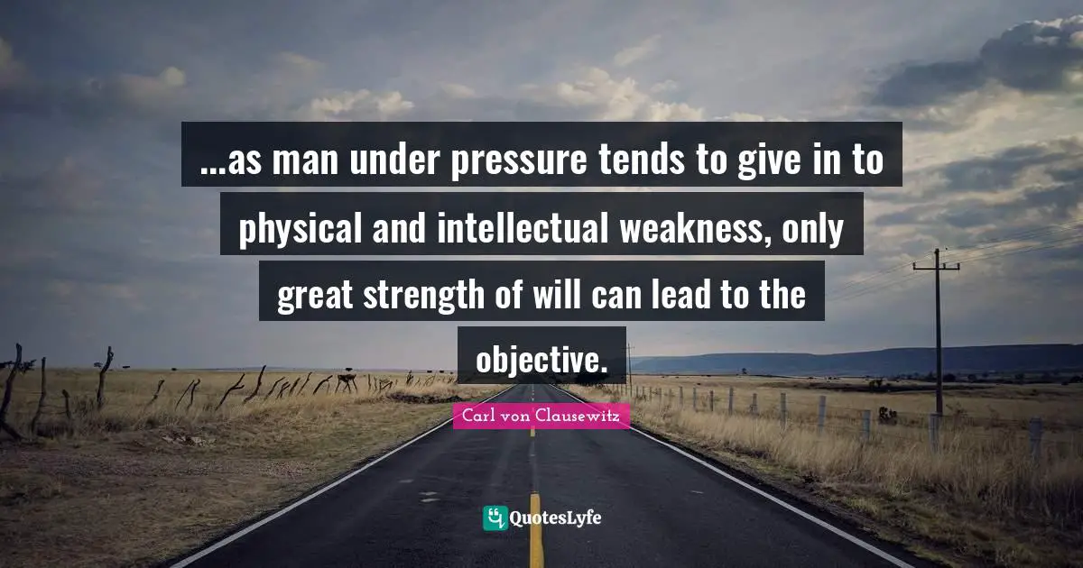 ...as man under pressure tends to give in to physical and intellectual weakness, only great strength of will can lead to the objective.