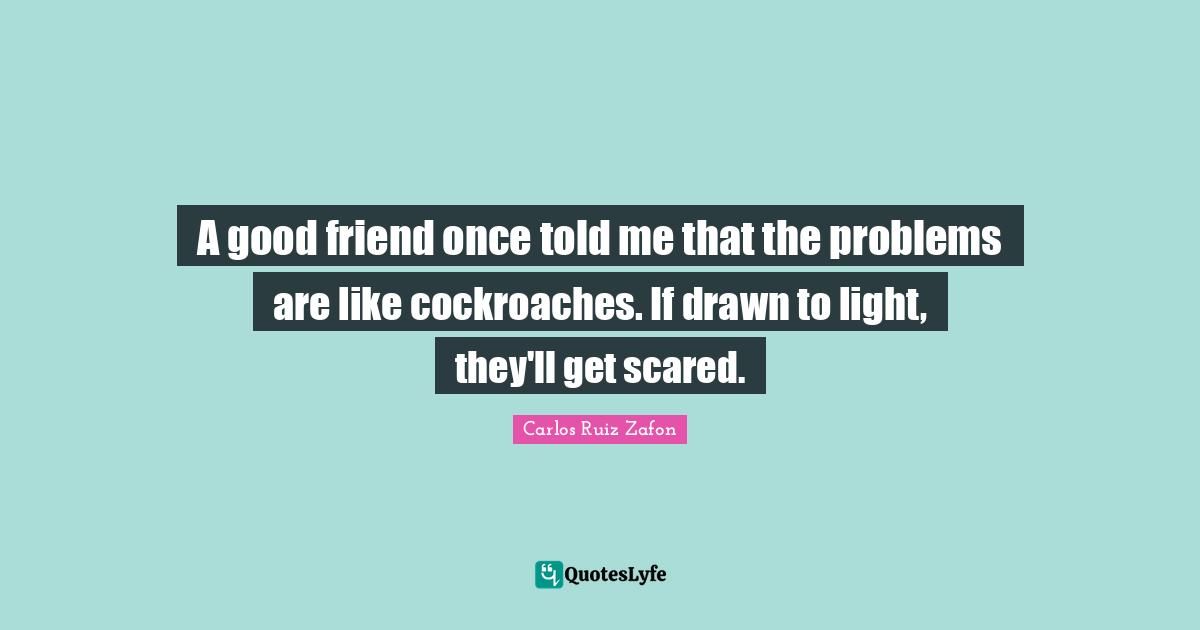 A good friend once told me that the problems are like cockroaches. If drawn to light, they'll get scared.