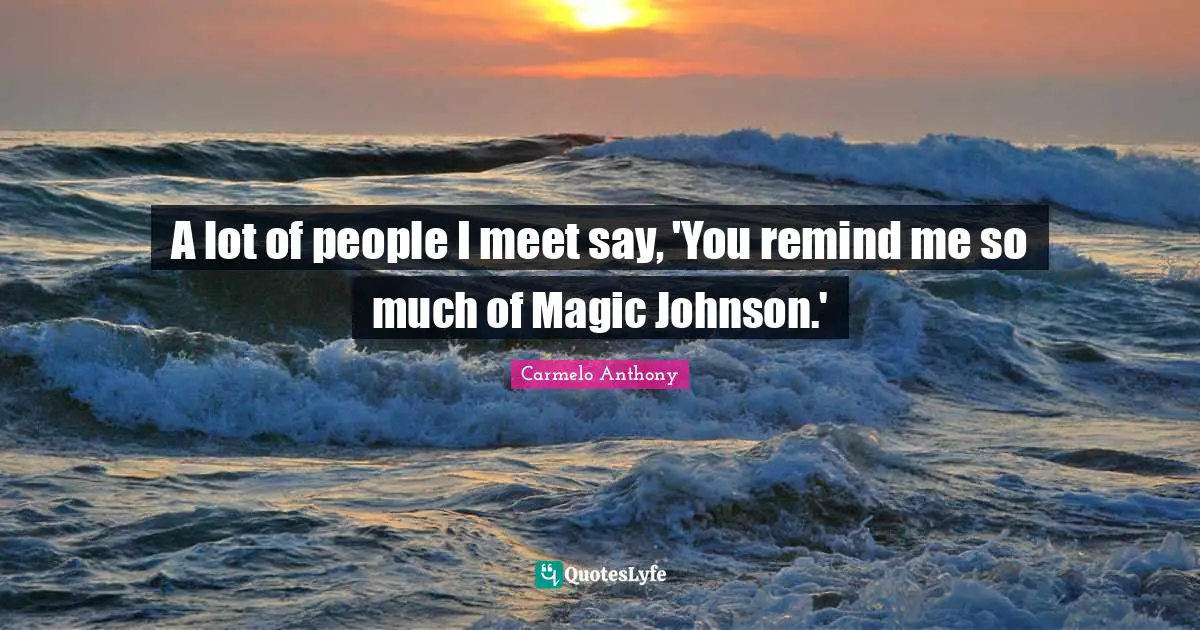 A lot of people I meet say, 'You remind me so much of Magic Johnson.'