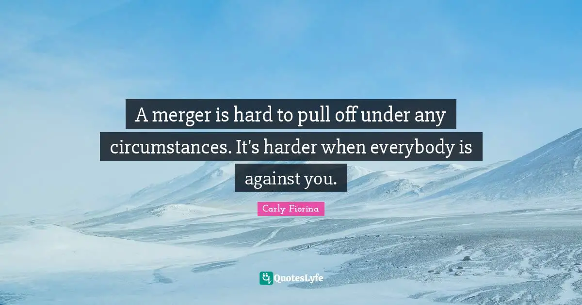 Carly Fiorina Quotes: "A merger is hard to pull off under any circumstances. It's harder when everybody is against you."