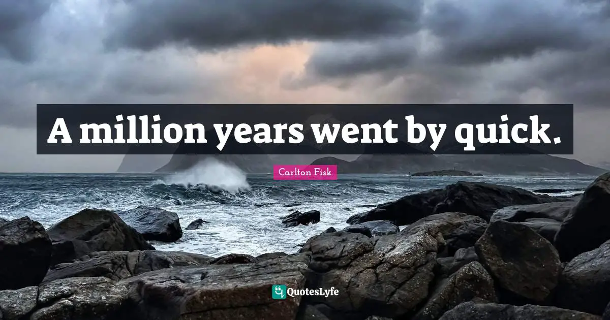 A million years went by quick.