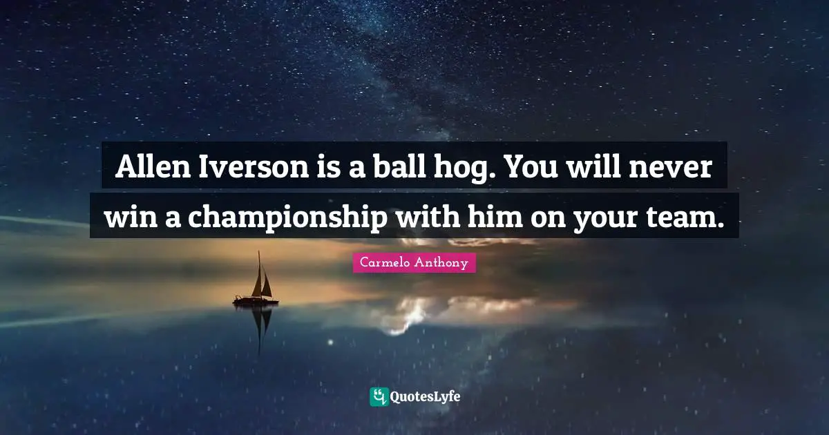 Hog Quotes: "Allen Iverson is a ball hog. You will never win a championship with him on your team."