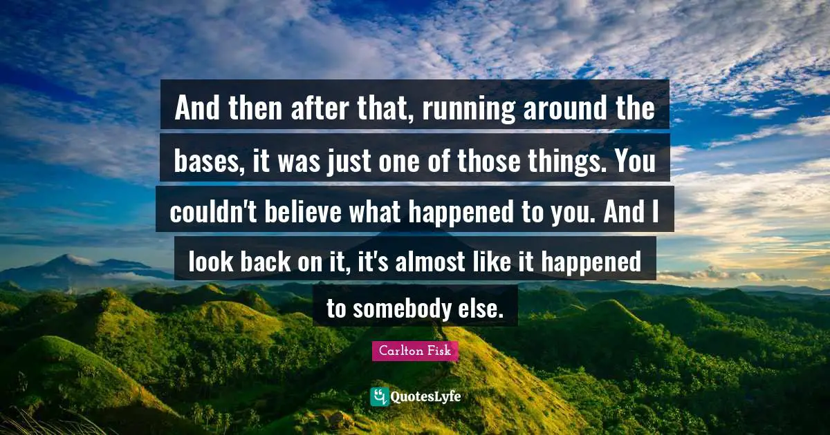 And then after that, running around the bases, it was just one of those things. You couldn't believe what happened to you. And I look back on it, it's almost like it happened to somebody else.