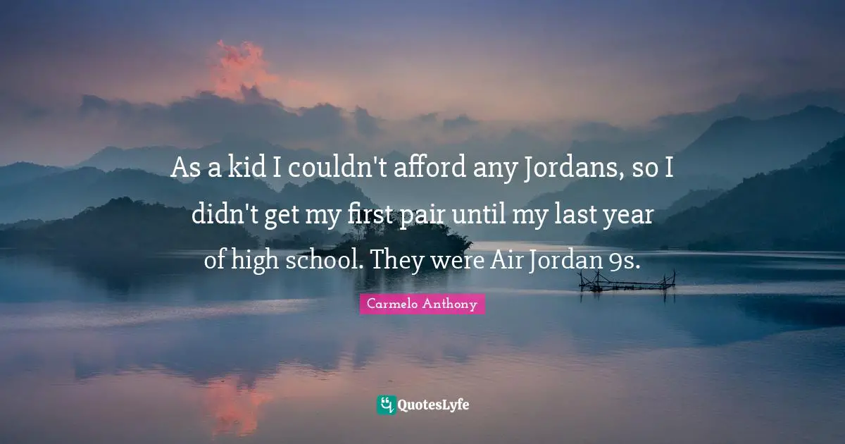 As a kid I couldn't afford any Jordans, so I didn't get my first pair until my last year of high school. They were Air Jordan 9s.