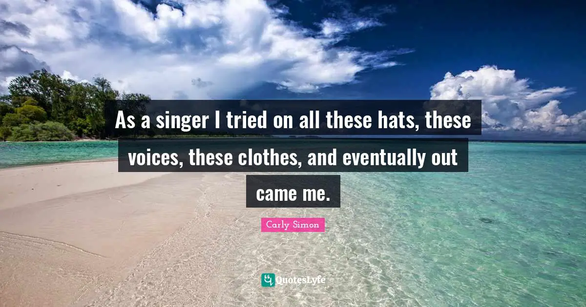 As a singer I tried on all these hats, these voices, these clothes, and eventually out came me.