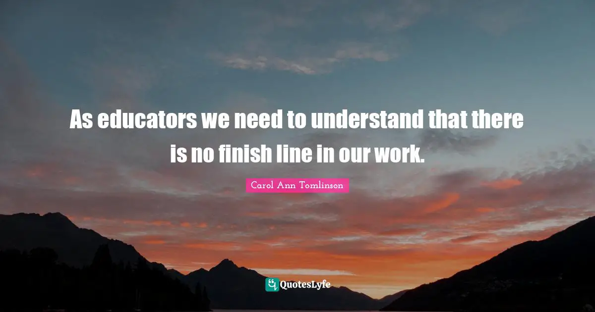 H. M. Tomlinson Quotes: "As educators we need to understand that there is no finish line in our work."