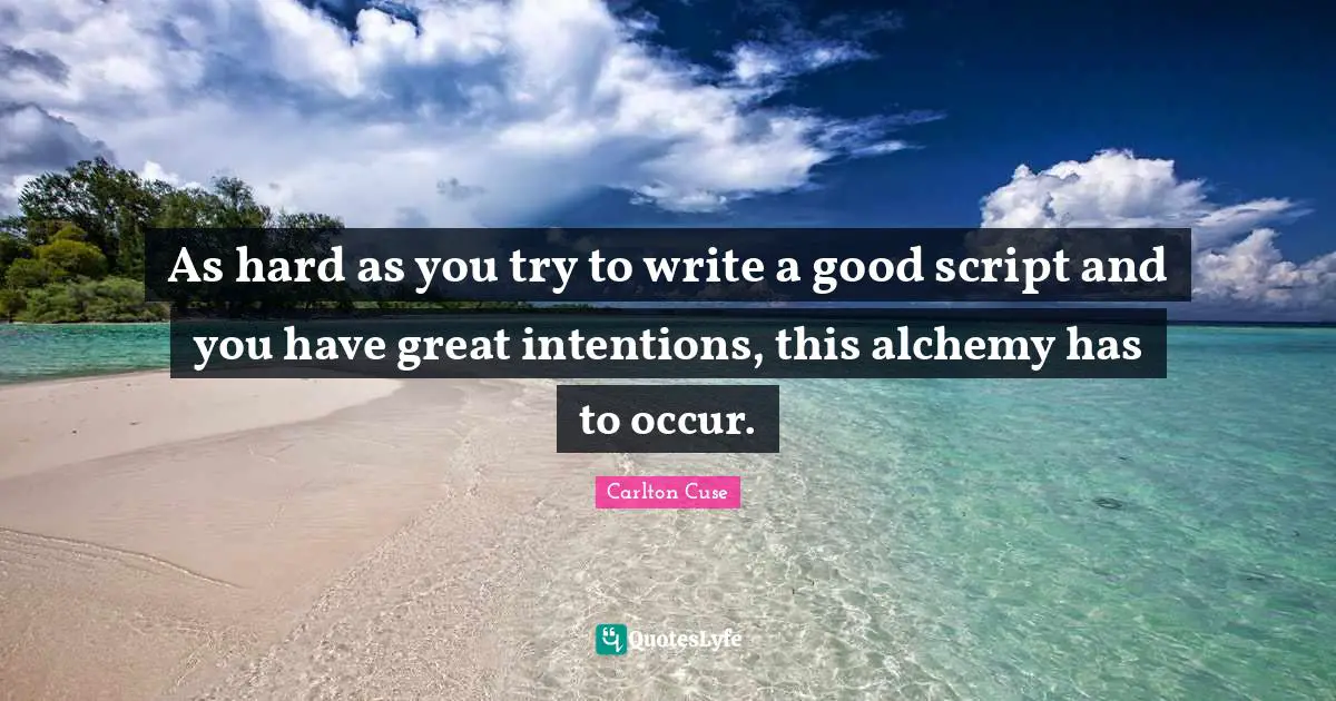 As hard as you try to write a good script and you have great intentions, this alchemy has to occur.
