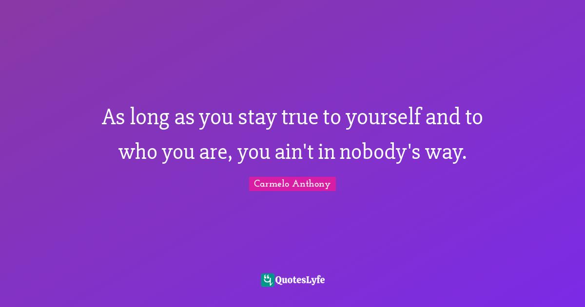 As long as you stay true to yourself and to who you are, you ain't in nobody's way.