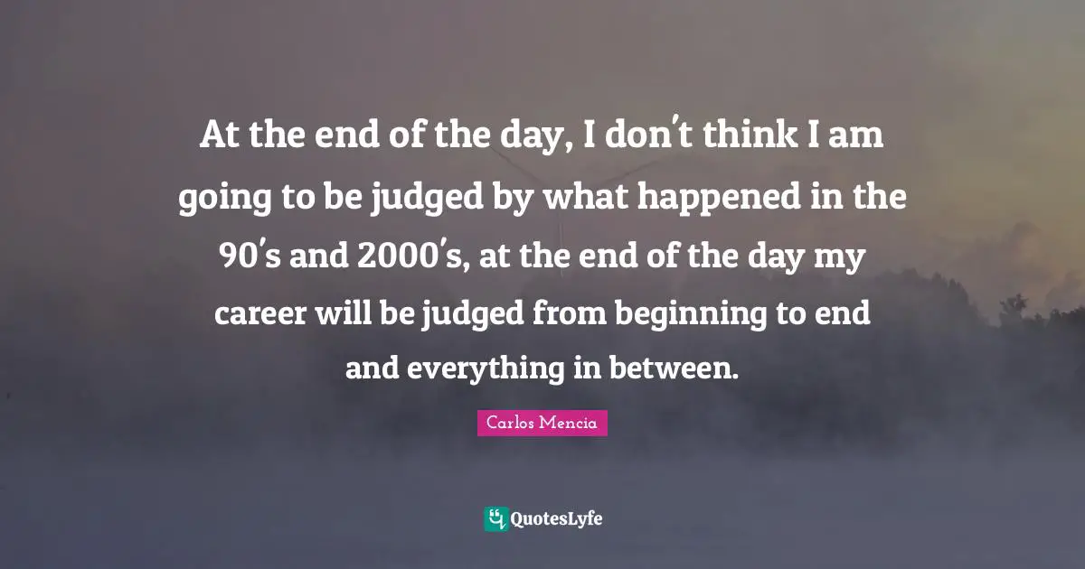 At the end of the day, I don't think I am going to be judged by what happened in the 90's and 2000's, at the end of the day my career will be judged from beginning to end and everything in between.