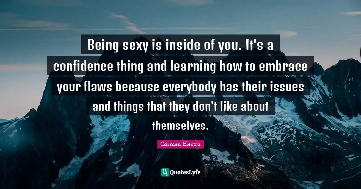 Being sexy is inside of you. It's a confidence thing and learning how to embrace your flaws because everybody has their issues and things that they don't like about themselves.