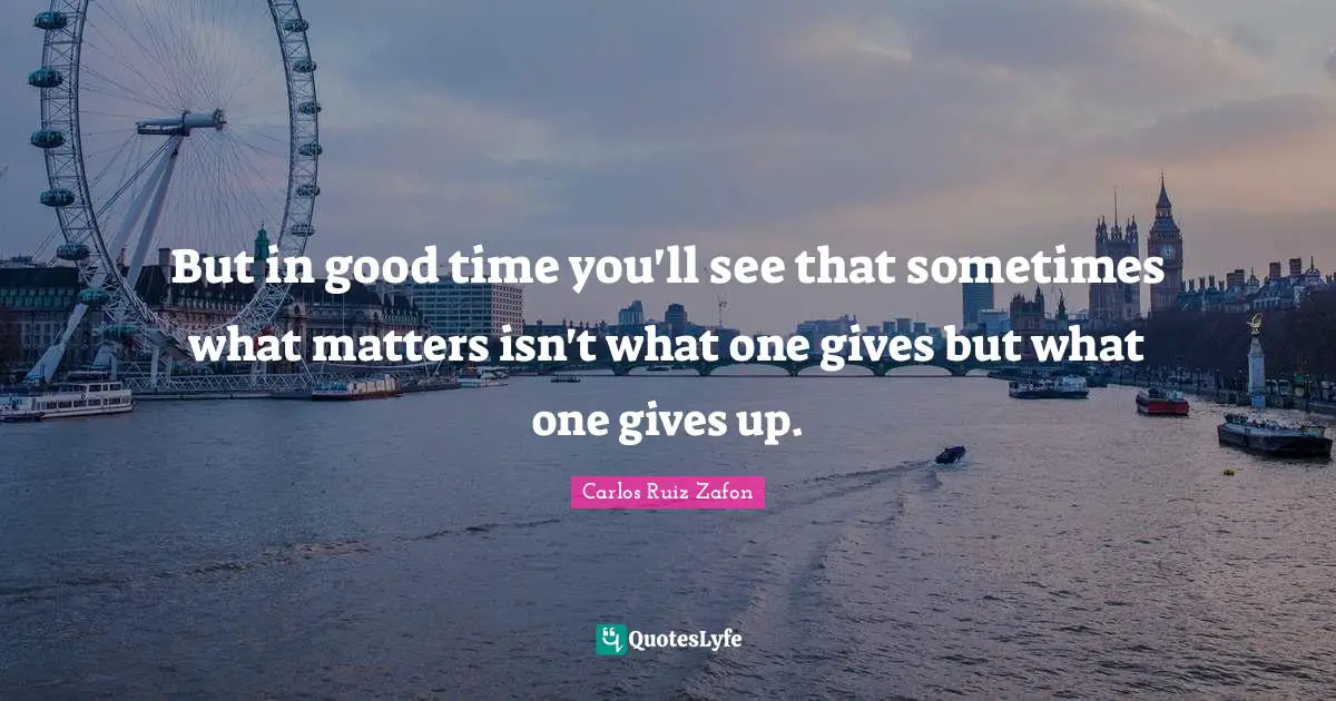 Carlos Ruiz Zafon Quotes: "But in good time you'll see that sometimes what matters isn't what one gives but what one gives up."