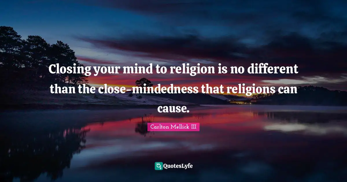 Closing Quotes: "Closing your mind to religion is no different than the close-mindedness that religions can cause."