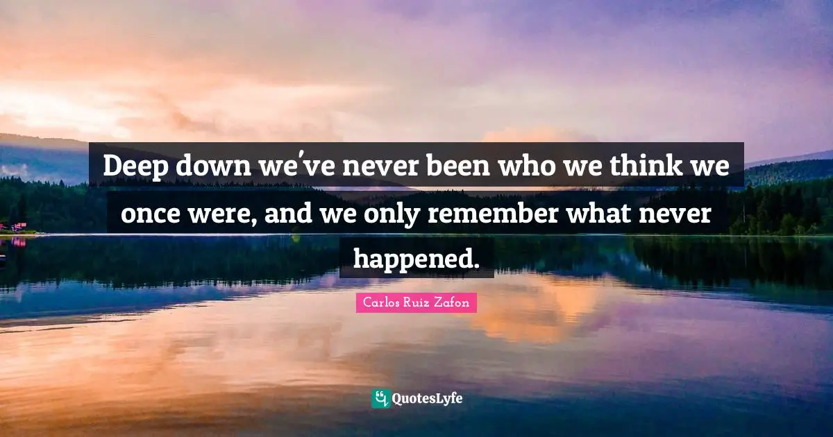 Carlos Ruiz Zafon Quotes: "Deep down we've never been who we think we once were, and we only remember what never happened."