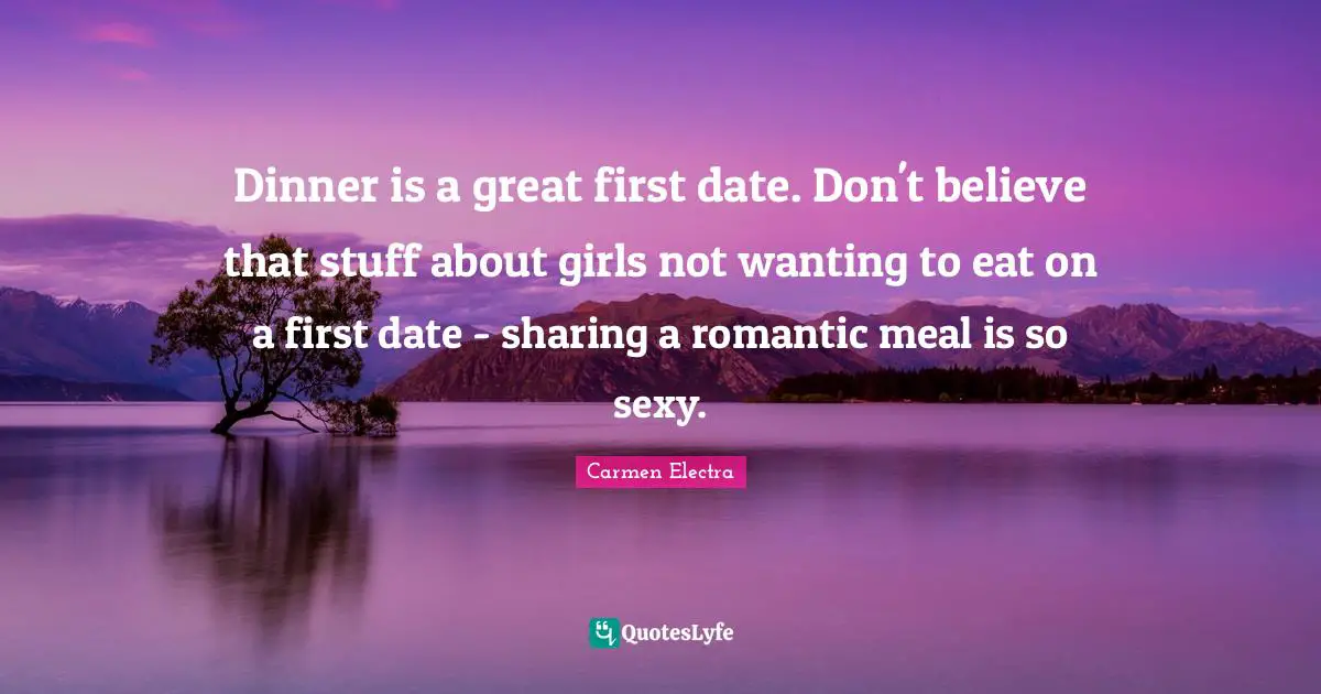 Dinner is a great first date. Don't believe that stuff about girls not wanting to eat on a first date - sharing a romantic meal is so sexy.