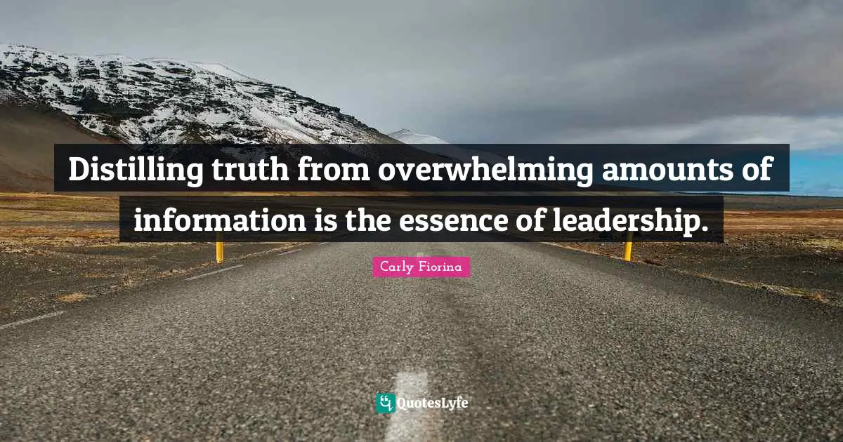 Carly Fiorina Quotes: "Distilling truth from overwhelming amounts of information is the essence of leadership."