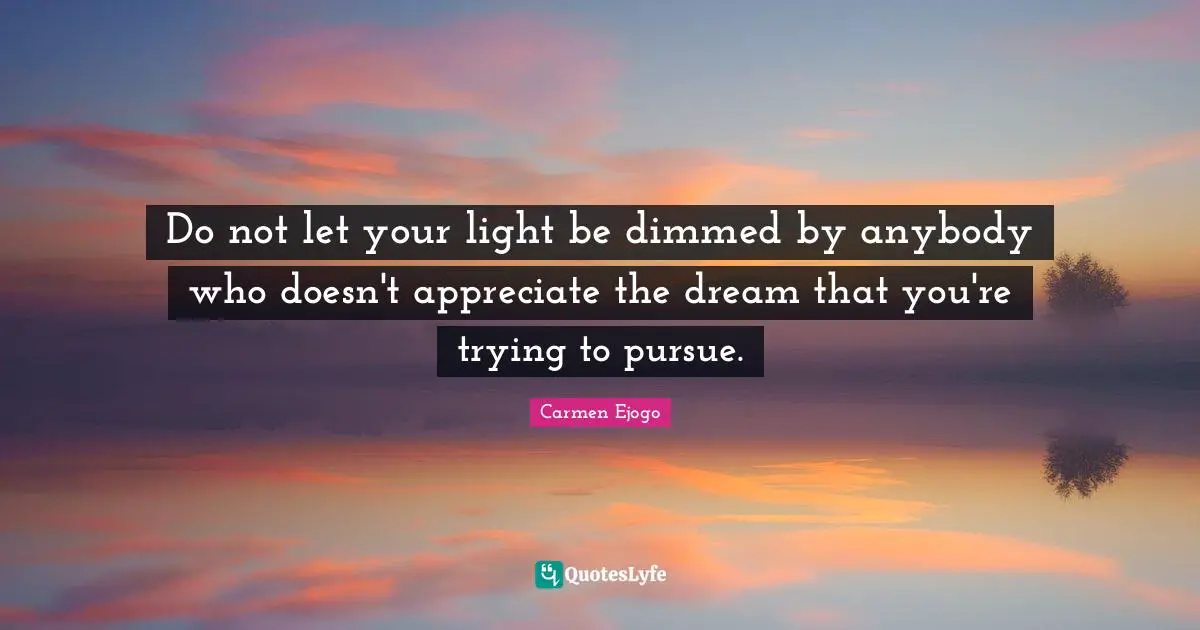 Do not let your light be dimmed by anybody who doesn't appreciate the dream that you're trying to pursue.